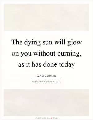 The dying sun will glow on you without burning, as it has done today Picture Quote #1