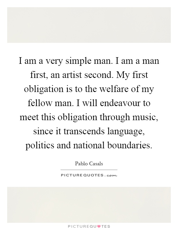 I am a very simple man. I am a man first, an artist second. My first obligation is to the welfare of my fellow man. I will endeavour to meet this obligation through music, since it transcends language, politics and national boundaries Picture Quote #1