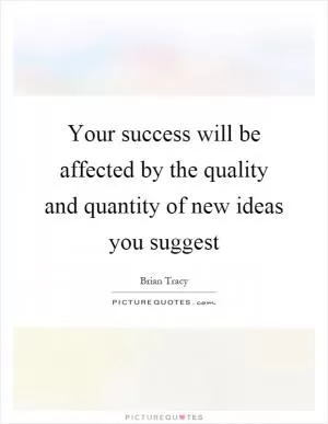 Your success will be affected by the quality and quantity of new ideas you suggest Picture Quote #1