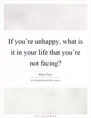 If you’re unhappy, what is it in your life that you’re not facing? Picture Quote #1