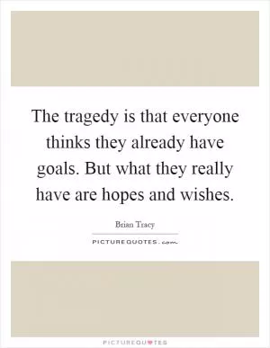 The tragedy is that everyone thinks they already have goals. But what they really have are hopes and wishes Picture Quote #1