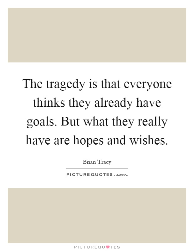 The tragedy is that everyone thinks they already have goals. But what they really have are hopes and wishes Picture Quote #1