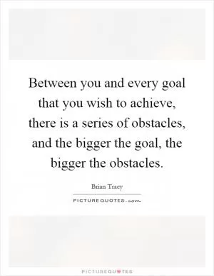 Between you and every goal that you wish to achieve, there is a series of obstacles, and the bigger the goal, the bigger the obstacles Picture Quote #1