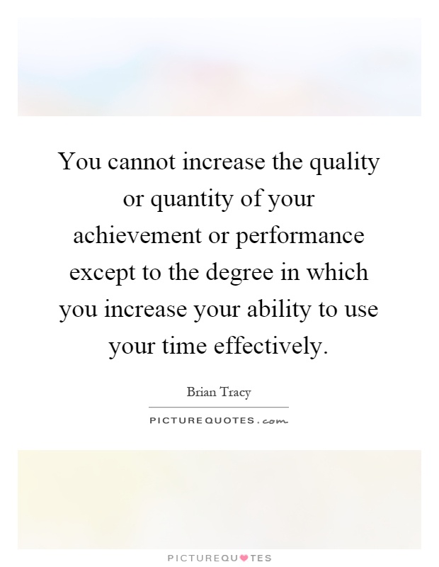 You cannot increase the quality or quantity of your achievement or performance except to the degree in which you increase your ability to use your time effectively Picture Quote #1