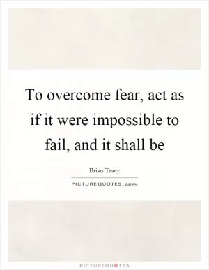 To overcome fear, act as if it were impossible to fail, and it shall be Picture Quote #1