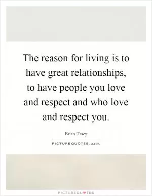 The reason for living is to have great relationships, to have people you love and respect and who love and respect you Picture Quote #1