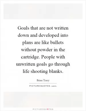 Goals that are not written down and developed into plans are like bullets without powder in the cartridge. People with unwritten goals go through life shooting blanks Picture Quote #1