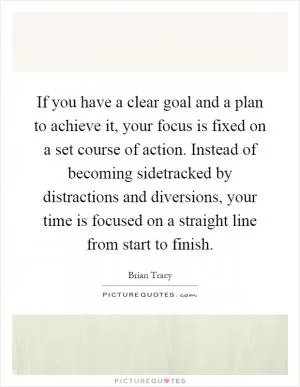 If you have a clear goal and a plan to achieve it, your focus is fixed on a set course of action. Instead of becoming sidetracked by distractions and diversions, your time is focused on a straight line from start to finish Picture Quote #1