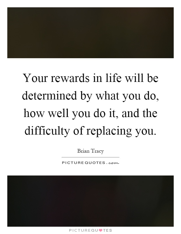 Your rewards in life will be determined by what you do, how well you do it, and the difficulty of replacing you Picture Quote #1