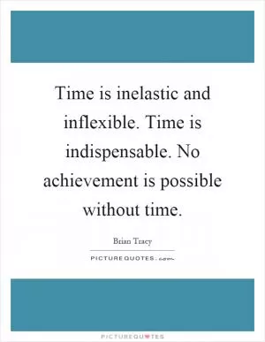 Time is inelastic and inflexible. Time is indispensable. No achievement is possible without time Picture Quote #1