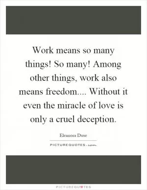 Work means so many things! So many! Among other things, work also means freedom.... Without it even the miracle of love is only a cruel deception Picture Quote #1