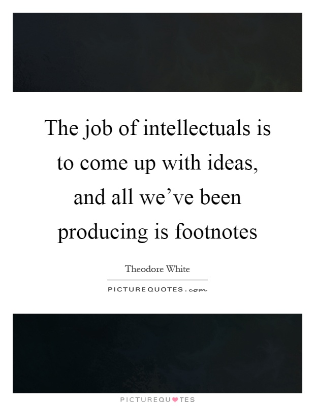 The job of intellectuals is to come up with ideas, and all we've been producing is footnotes Picture Quote #1
