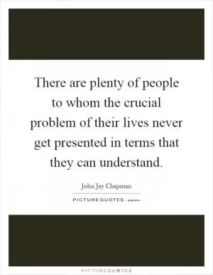 There are plenty of people to whom the crucial problem of their lives never get presented in terms that they can understand Picture Quote #1