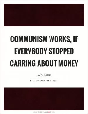 Communism works, if everybody stopped carring about money Picture Quote #1