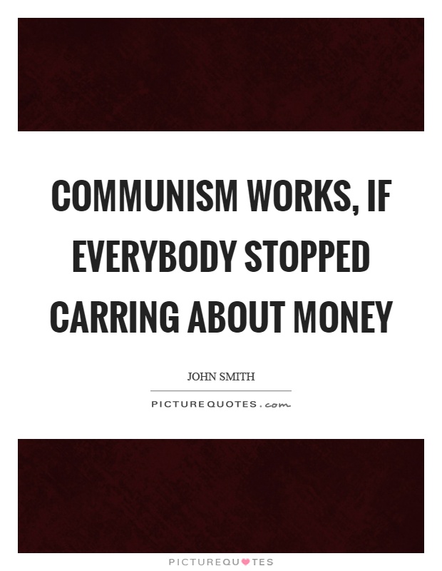 Communism works, if everybody stopped carring about money Picture Quote #1
