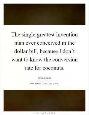The single greatest invention man ever conceived in the dollar bill, because I don’t want to know the conversion rate for coconuts Picture Quote #1