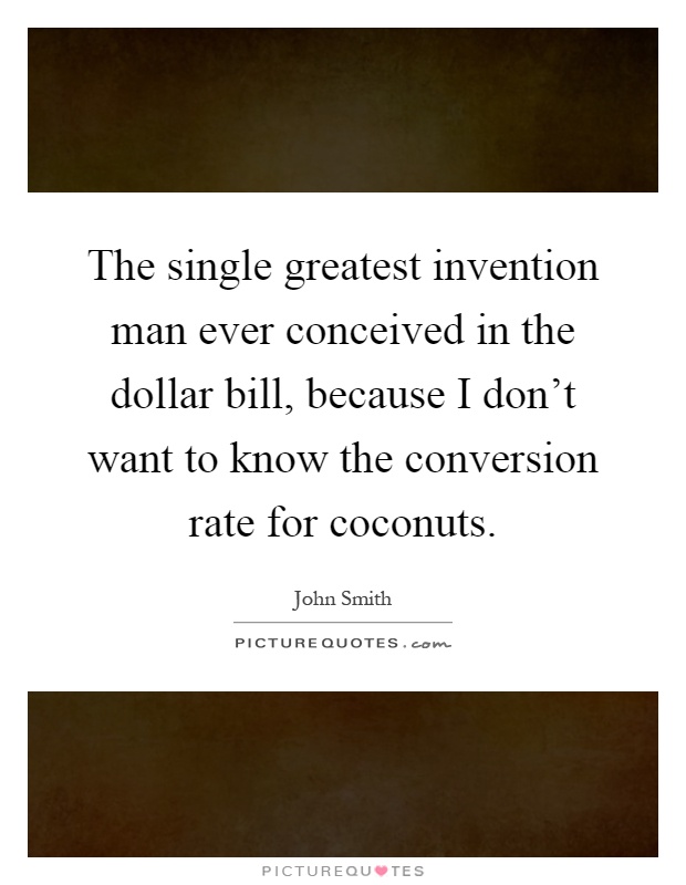 The single greatest invention man ever conceived in the dollar bill, because I don't want to know the conversion rate for coconuts Picture Quote #1