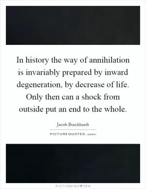 In history the way of annihilation is invariably prepared by inward degeneration, by decrease of life. Only then can a shock from outside put an end to the whole Picture Quote #1