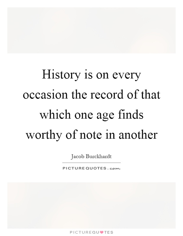 History is on every occasion the record of that which one age finds worthy of note in another Picture Quote #1