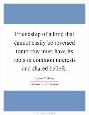Friendship of a kind that cannot easily be reversed tomorrow must have its roots in common interests and shared beliefs Picture Quote #1