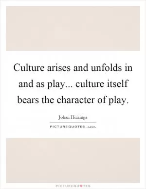 Culture arises and unfolds in and as play... culture itself bears the character of play Picture Quote #1