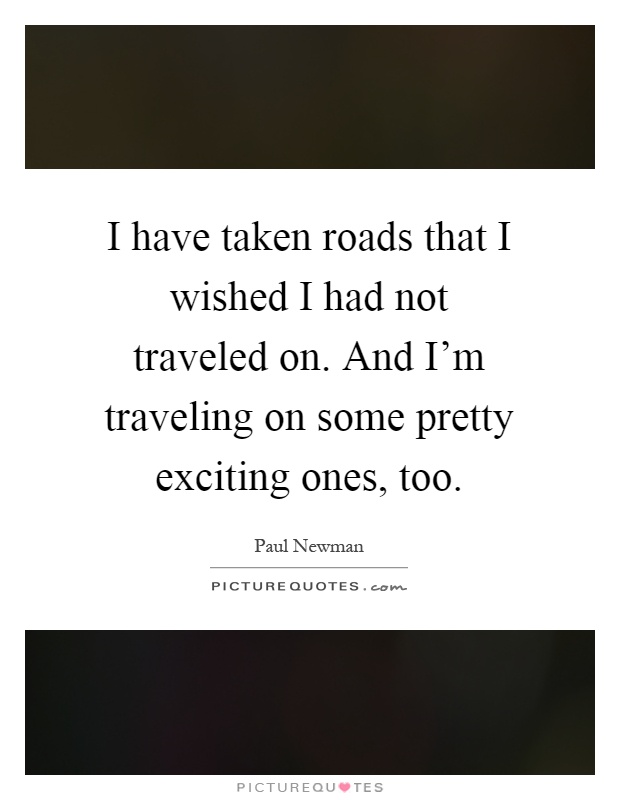 I have taken roads that I wished I had not traveled on. And I'm traveling on some pretty exciting ones, too Picture Quote #1