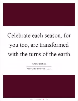 Celebrate each season, for you too, are transformed with the turns of the earth Picture Quote #1