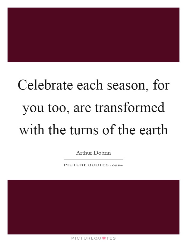 Celebrate each season, for you too, are transformed with the turns of the earth Picture Quote #1