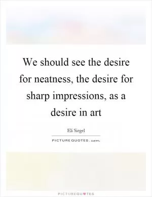 We should see the desire for neatness, the desire for sharp impressions, as a desire in art Picture Quote #1