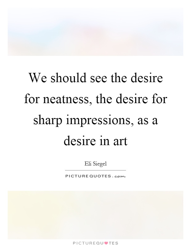 We should see the desire for neatness, the desire for sharp impressions, as a desire in art Picture Quote #1