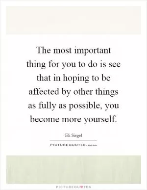 The most important thing for you to do is see that in hoping to be affected by other things as fully as possible, you become more yourself Picture Quote #1