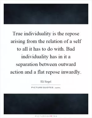 True individuality is the repose arising from the relation of a self to all it has to do with. Bad individuality has in it a separation between outward action and a flat repose inwardly Picture Quote #1