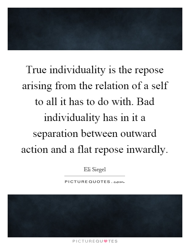 True individuality is the repose arising from the relation of a self to all it has to do with. Bad individuality has in it a separation between outward action and a flat repose inwardly Picture Quote #1