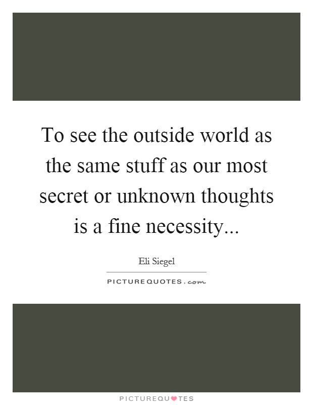 To see the outside world as the same stuff as our most secret or unknown thoughts is a fine necessity Picture Quote #1