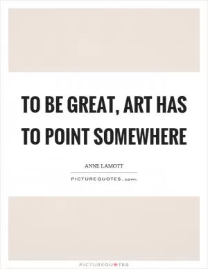 To be great, art has to point somewhere Picture Quote #1