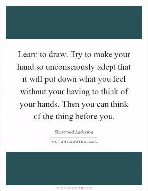 Learn to draw. Try to make your hand so unconsciously adept that it will put down what you feel without your having to think of your hands. Then you can think of the thing before you Picture Quote #1