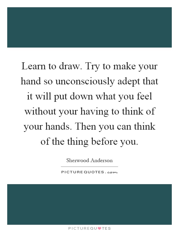 Learn to draw. Try to make your hand so unconsciously adept that it will put down what you feel without your having to think of your hands. Then you can think of the thing before you Picture Quote #1