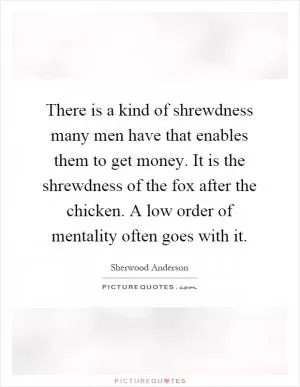 There is a kind of shrewdness many men have that enables them to get money. It is the shrewdness of the fox after the chicken. A low order of mentality often goes with it Picture Quote #1