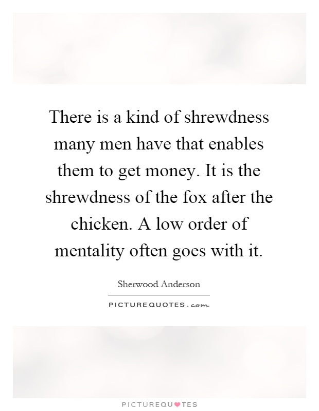There is a kind of shrewdness many men have that enables them to get money. It is the shrewdness of the fox after the chicken. A low order of mentality often goes with it Picture Quote #1