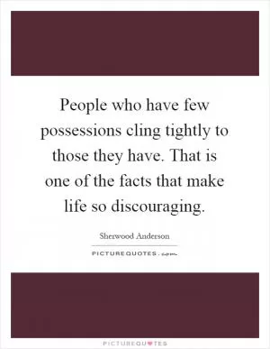 People who have few possessions cling tightly to those they have. That is one of the facts that make life so discouraging Picture Quote #1