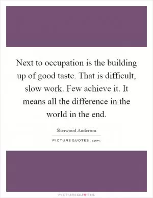Next to occupation is the building up of good taste. That is difficult, slow work. Few achieve it. It means all the difference in the world in the end Picture Quote #1