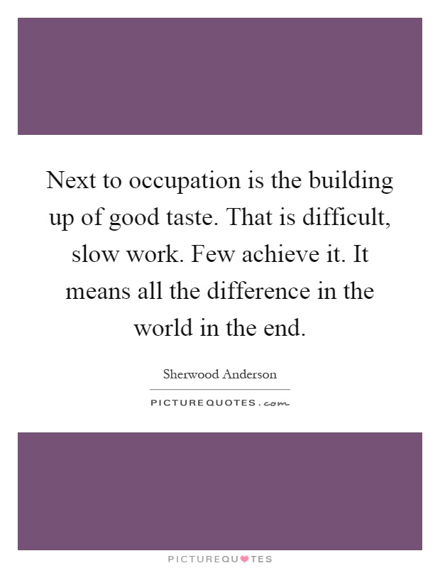 Next to occupation is the building up of good taste. That is difficult, slow work. Few achieve it. It means all the difference in the world in the end Picture Quote #1