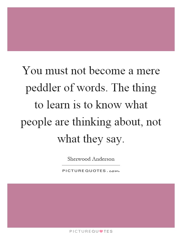 You must not become a mere peddler of words. The thing to learn is to know what people are thinking about, not what they say Picture Quote #1