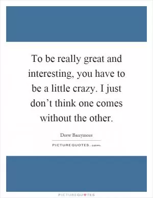 To be really great and interesting, you have to be a little crazy. I just don’t think one comes without the other Picture Quote #1
