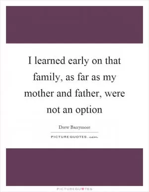 I learned early on that family, as far as my mother and father, were not an option Picture Quote #1