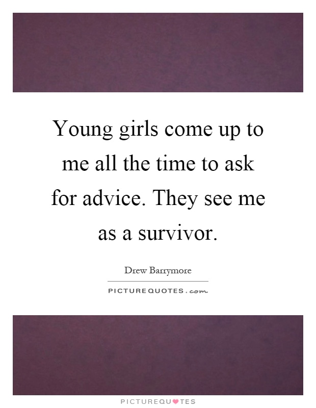 Young girls come up to me all the time to ask for advice. They see me as a survivor Picture Quote #1