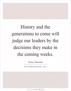History and the generations to come will judge our leaders by the decisions they make in the coming weeks Picture Quote #1