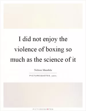 I did not enjoy the violence of boxing so much as the science of it Picture Quote #1