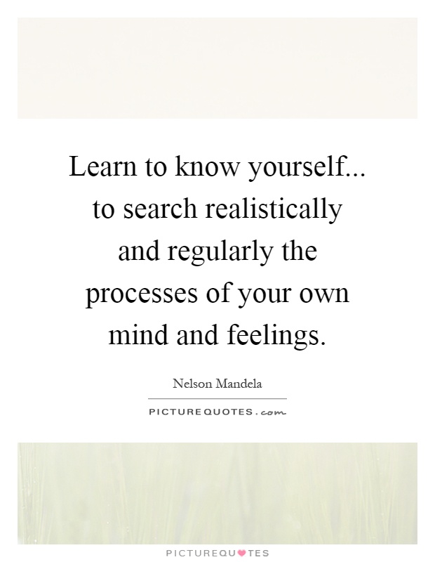 Learn to know yourself... to search realistically and regularly the processes of your own mind and feelings Picture Quote #1