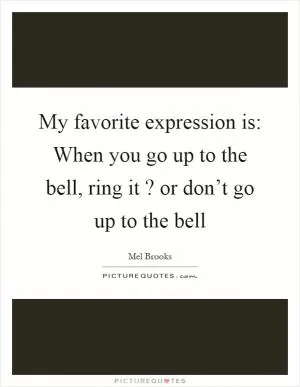 My favorite expression is: When you go up to the bell, ring it? or don’t go up to the bell Picture Quote #1